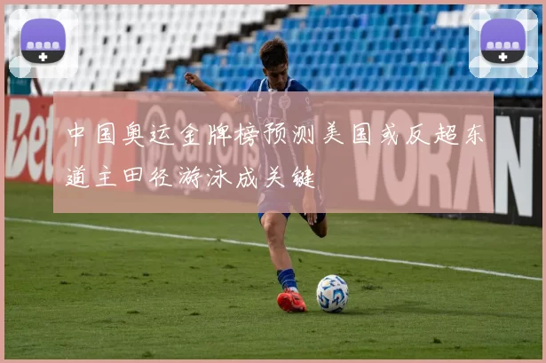 中国奥运金牌榜预测美国或反超东道主田径游泳成关键