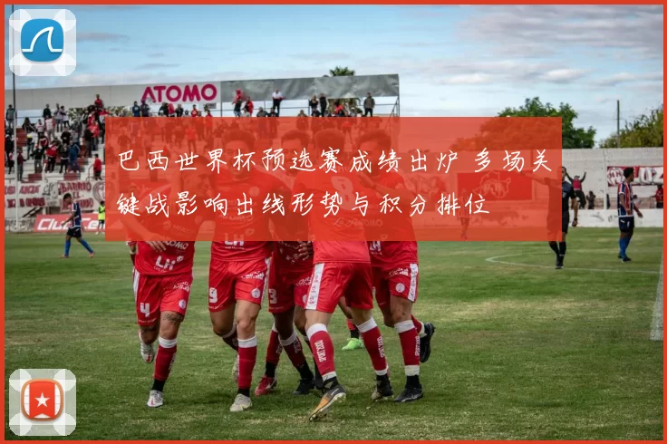 巴西世界杯预选赛成绩出炉 多场关键战影响出线形势与积分排位