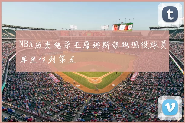 NBA历史绝杀王詹姆斯领跑现役球员库里位列第五