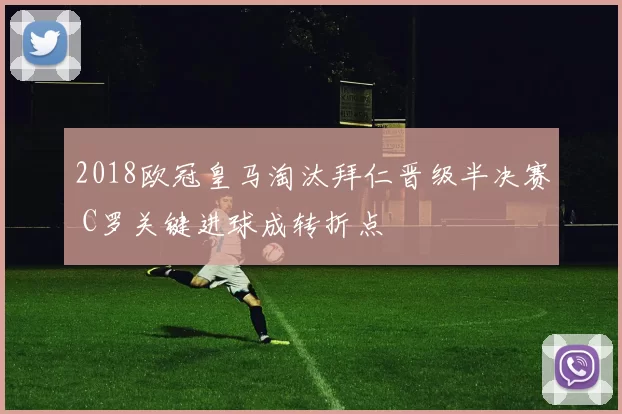 2018欧冠皇马淘汰拜仁晋级半决赛 C罗关键进球成转折点