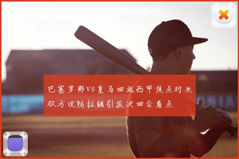 巴塞罗那vs皇马回放西甲焦点对决双方攻防拉锯引发次回合看点