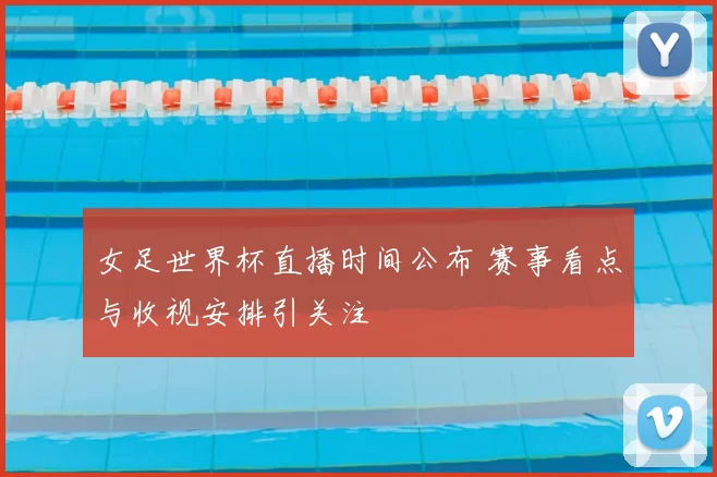 女足世界杯直播时间公布 赛事看点与收视安排引关注