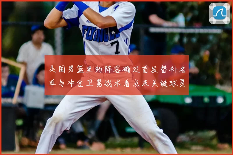 美国男篮里约阵容确定首发替补名单与冲金卫冕战术看点及关键球员