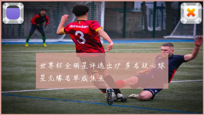 世界杯全明星评选出炉 多名核心球星无缘名单成焦点