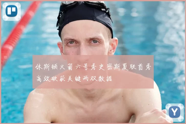 休斯顿火箭六号秀史密斯夏联首秀高效砍获关键两双数据