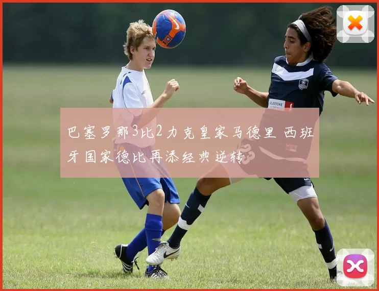 巴塞罗那3比2力克皇家马德里 西班牙国家德比再添经典逆转