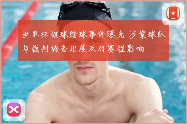 世界杯假球赌球事件曝光 涉案球队与裁判调查进展及对赛程影响