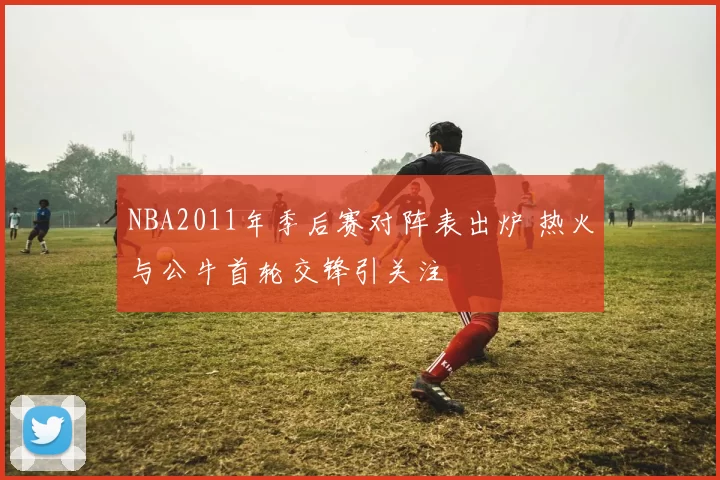 NBA2011年季后赛对阵表出炉 热火与公牛首轮交锋引关注