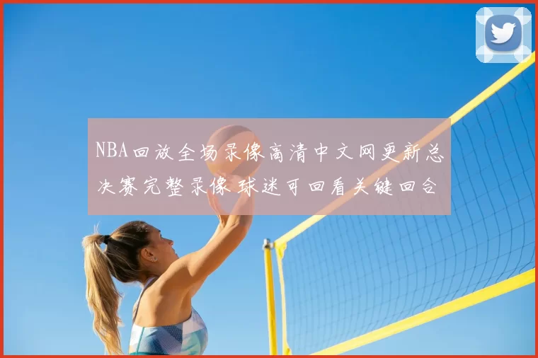 NBA回放全场录像高清中文网更新总决赛完整录像 球迷可回看关键回合与赛后亮点