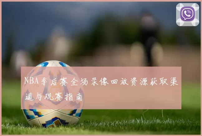NBA季后赛全场录像回放资源获取渠道与观赛指南