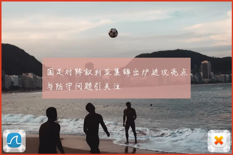 国足对阵叙利亚集锦出炉进攻亮点与防守问题引关注