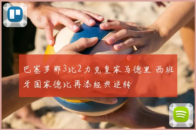 巴塞罗那3比2力克皇家马德里 西班牙国家德比再添经典逆转