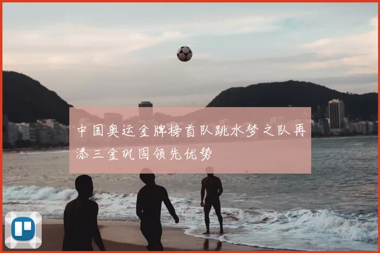 中国奥运金牌榜首队跳水梦之队再添三金巩固领先优势