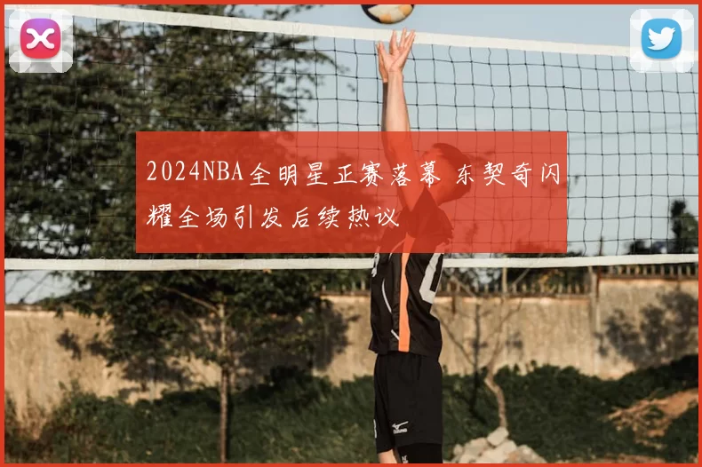 2024NBA全明星正赛落幕 东契奇闪耀全场引发后续热议
