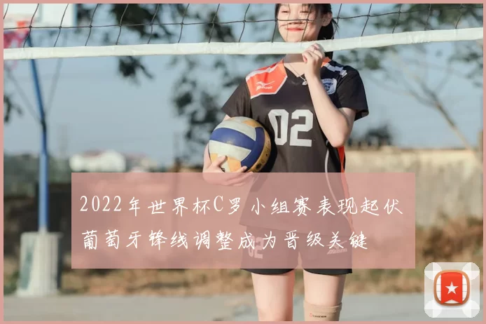 2022年世界杯C罗小组赛表现起伏 葡萄牙锋线调整成为晋级关键