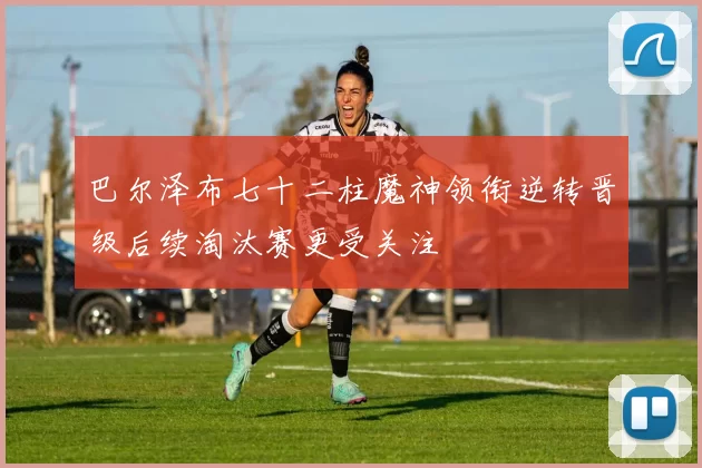 巴尔泽布七十二柱魔神领衔逆转晋级后续淘汰赛更受关注