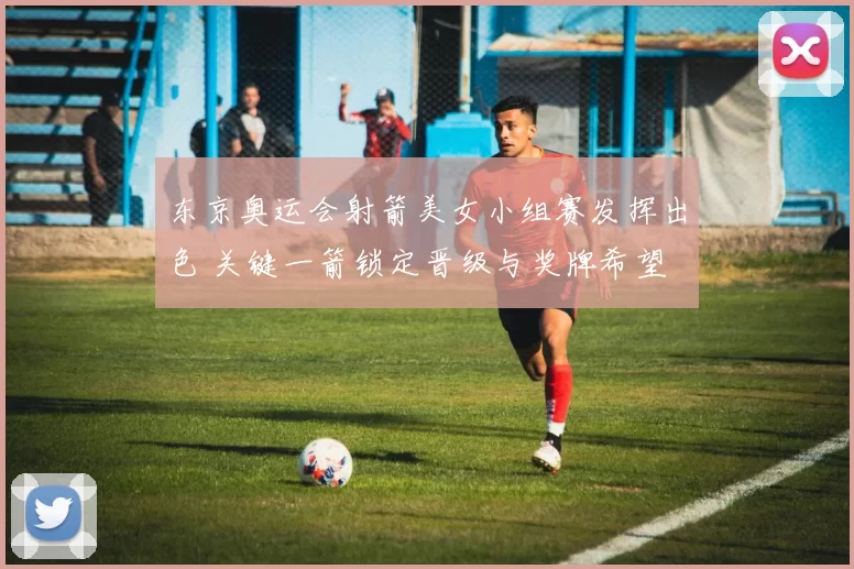 东京奥运会射箭美女小组赛发挥出色 关键一箭锁定晋级与奖牌希望