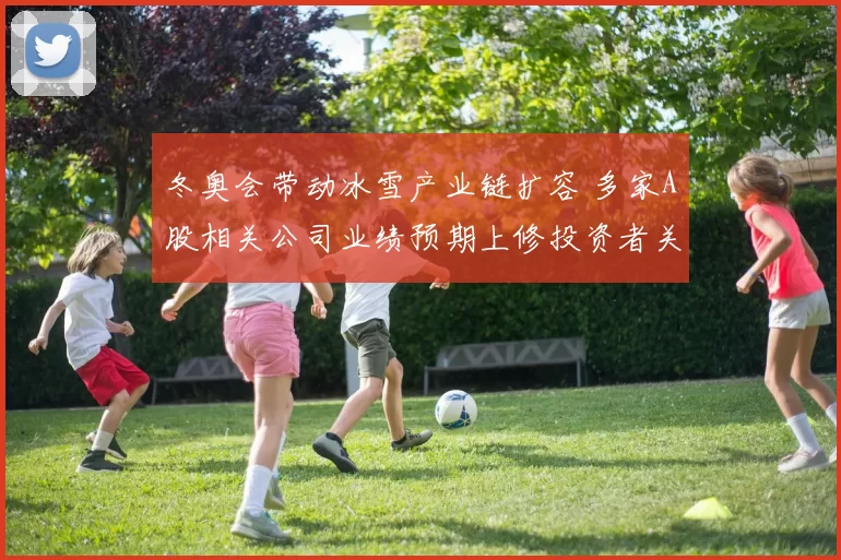 冬奥会带动冰雪产业链扩容 多家A股相关公司业绩预期上修投资者关注
