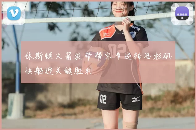 休斯顿火箭发带帮末节逆转洛杉矶快船迎关键胜利