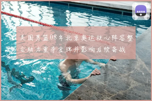 美国男篮08年北京奥运核心阵容整合助力重夺金牌并影响后续备战