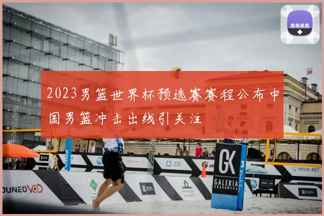 2023男篮世界杯预选赛赛程公布中国男篮冲击出线引关注