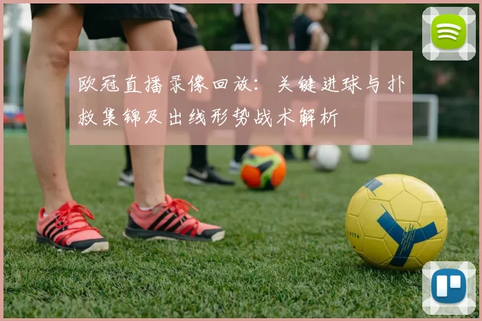 欧冠直播录像回放：关键进球与扑救集锦及出线形势战术解析