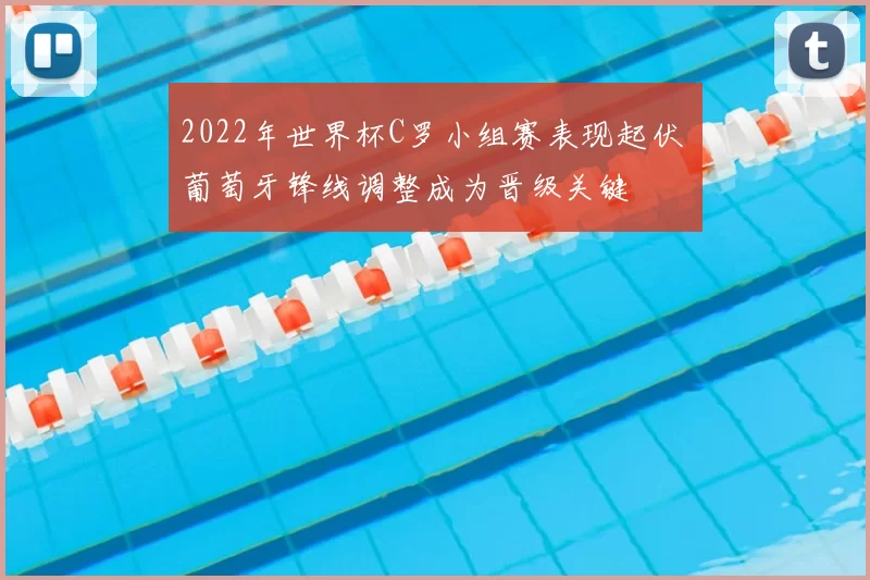 2022年世界杯C罗小组赛表现起伏 葡萄牙锋线调整成为晋级关键