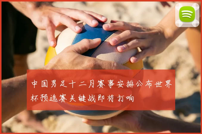 中国男足十二月赛事安排公布世界杯预选赛关键战即将打响