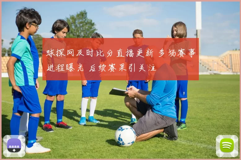 球探网及时比分直播更新 多场赛事进程曝光 后续赛果引关注
