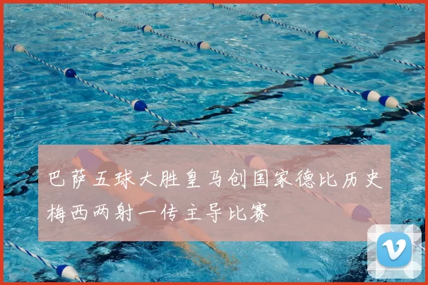 巴萨五球大胜皇马创国家德比历史梅西两射一传主导比赛