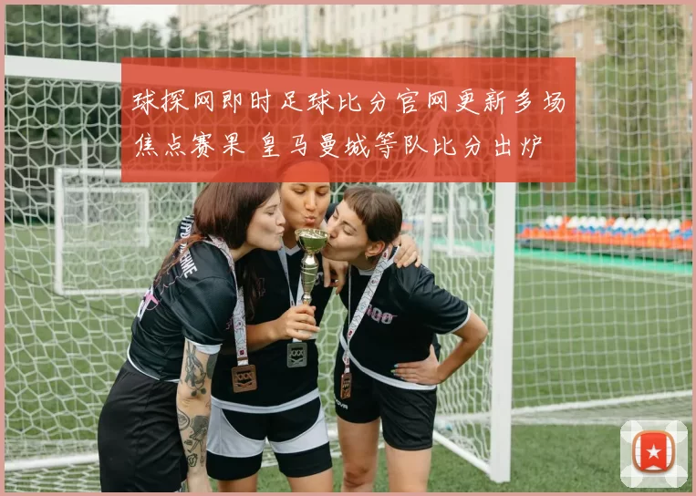 球探网即时足球比分官网更新多场焦点赛果 皇马曼城等队比分出炉