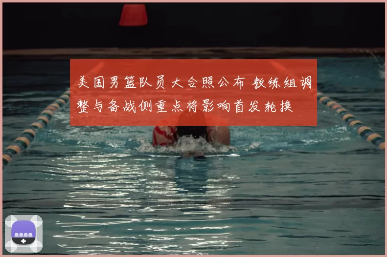 美国男篮队员大合照公布 教练组调整与备战侧重点将影响首发轮换