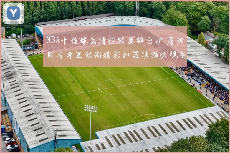 NBA十佳球高清视频集锦出炉 詹姆斯与库里领衔精彩扣篮助推收视高涨