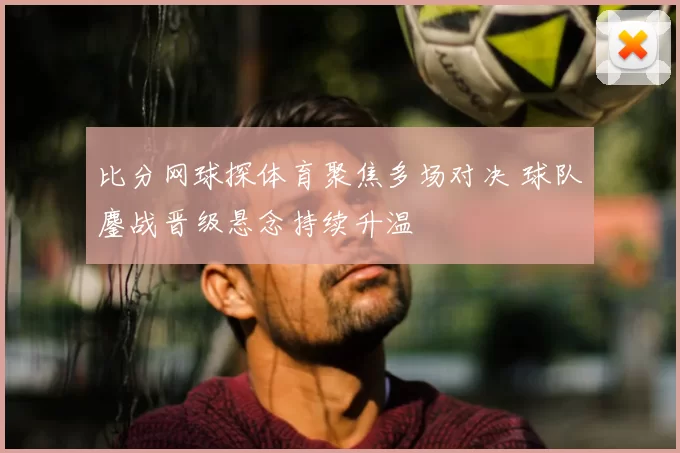 比分网球探体育聚焦多场对决 球队鏖战晋级悬念持续升温