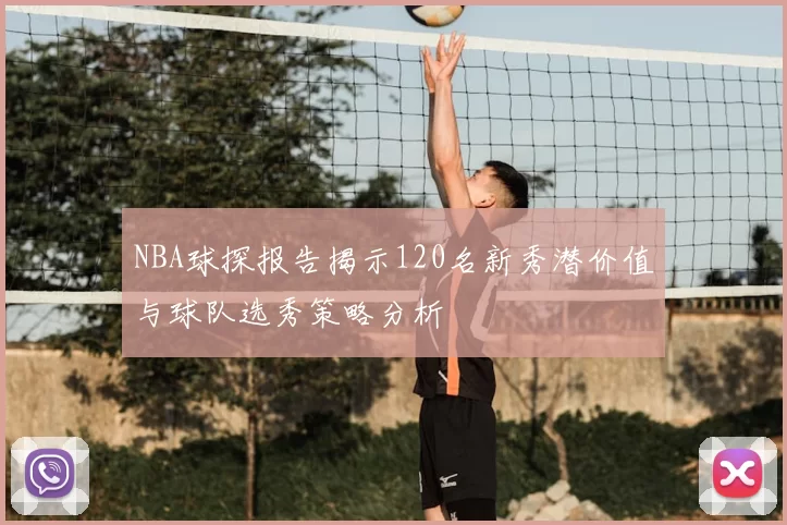 NBA球探报告揭示120名新秀潜价值与球队选秀策略分析