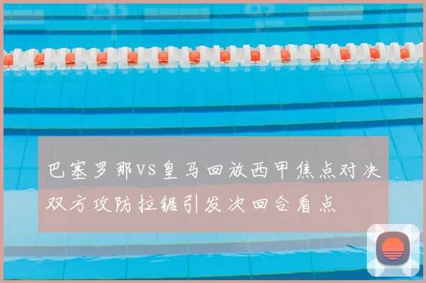 巴塞罗那vs皇马回放西甲焦点对决双方攻防拉锯引发次回合看点