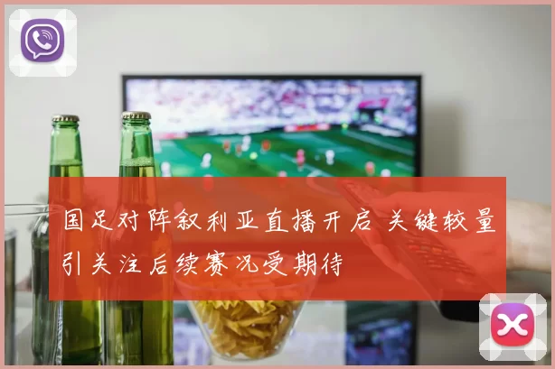 国足对阵叙利亚直播开启 关键较量引关注后续赛况受期待