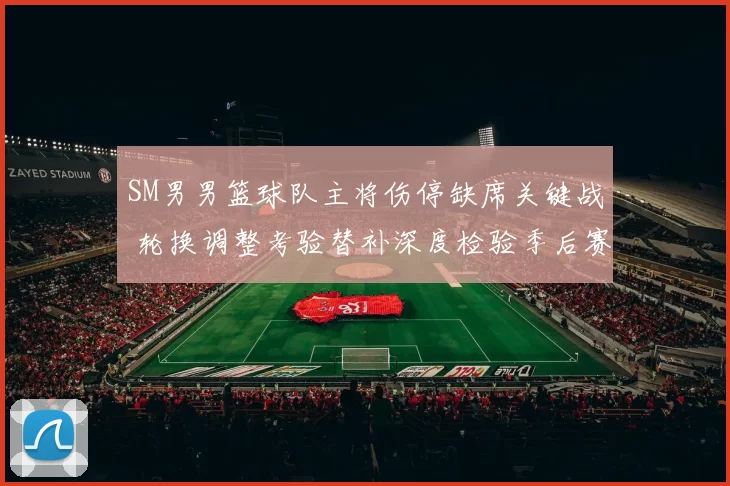 SM男男篮球队主将伤停缺席关键战 轮换调整考验替补深度检验季后赛前景