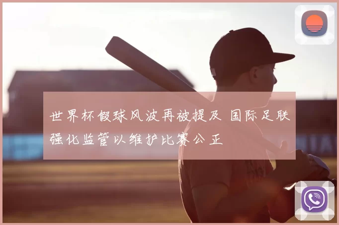 世界杯假球风波再被提及 国际足联强化监管以维护比赛公正