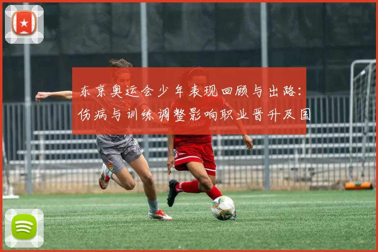东京奥运会少年表现回顾与出路：伤病与训练调整影响职业晋升及国家队储备