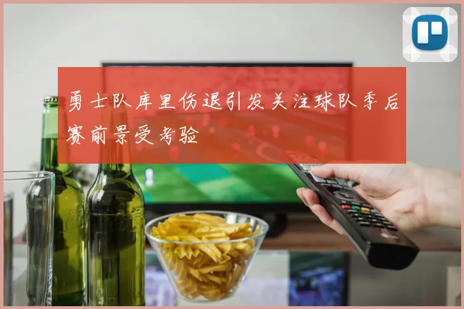 勇士队库里伤退引发关注球队季后赛前景受考验