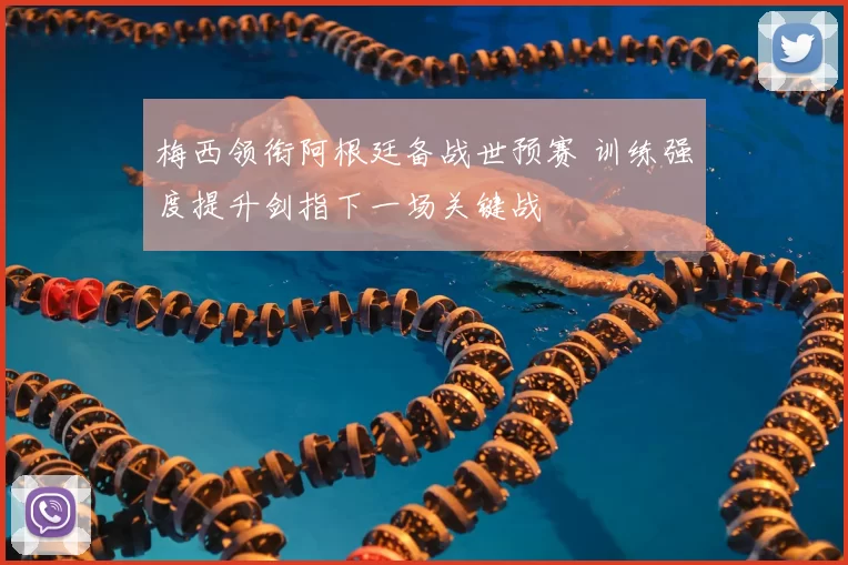 梅西领衔阿根廷备战世预赛 训练强度提升剑指下一场关键战