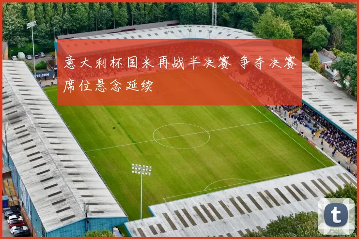 意大利杯国米再战半决赛 争夺决赛席位悬念延续