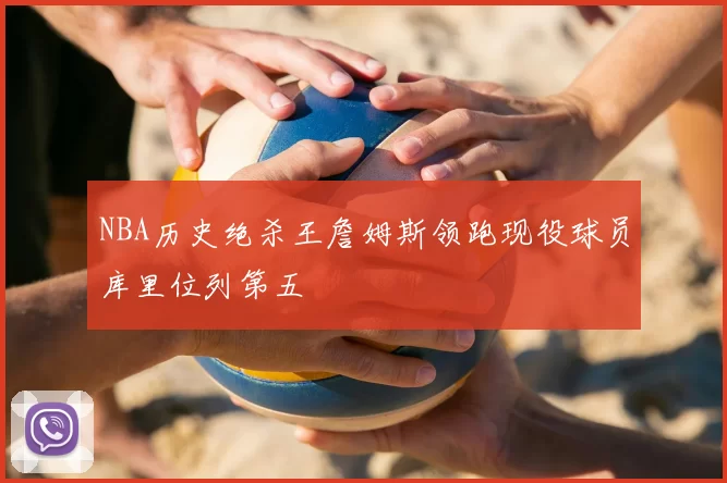 NBA历史绝杀王詹姆斯领跑现役球员库里位列第五