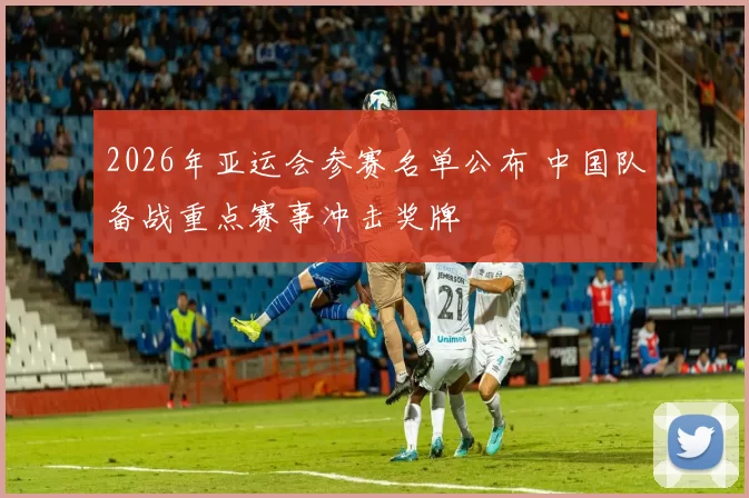 2026年亚运会参赛名单公布 中国队备战重点赛事冲击奖牌