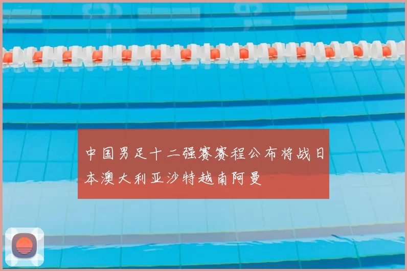 中国男足十二强赛赛程公布将战日本澳大利亚沙特越南阿曼