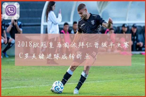 2018欧冠皇马淘汰拜仁晋级半决赛 C罗关键进球成转折点
