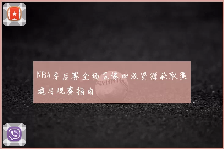 NBA季后赛全场录像回放资源获取渠道与观赛指南