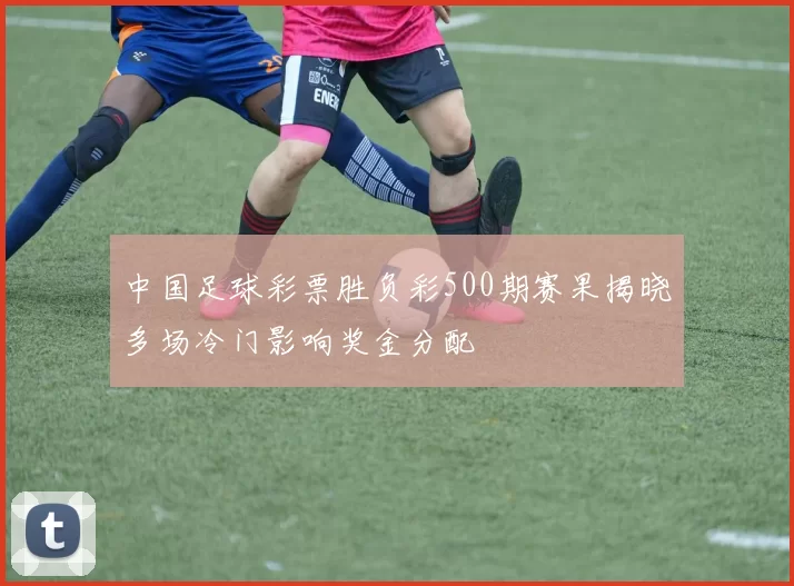 中国足球彩票胜负彩500期赛果揭晓多场冷门影响奖金分配
