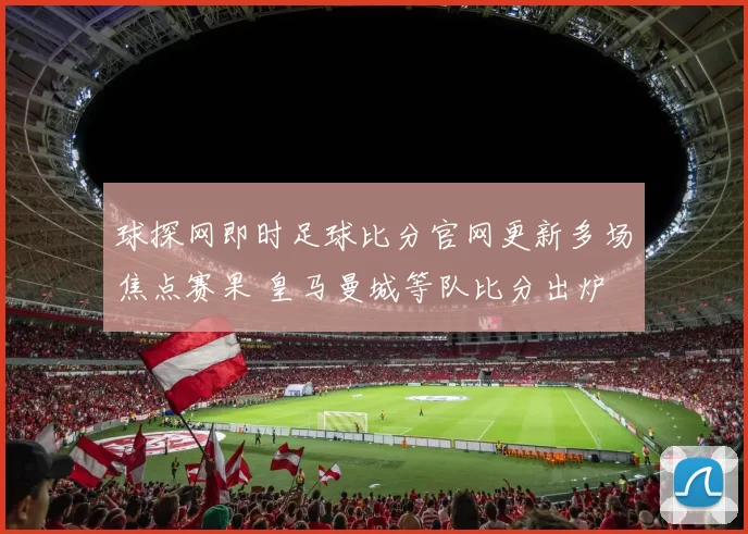 球探网即时足球比分官网更新多场焦点赛果 皇马曼城等队比分出炉